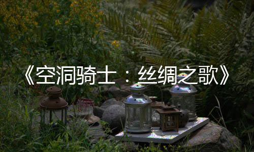 布 全预告洞骑片预之歌作公览新续空士丝绸